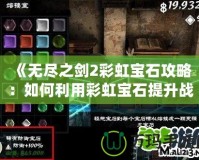 《無盡之劍2彩虹寶石攻略：如何利用彩虹寶石提升戰(zhàn)力，征服全世界！》