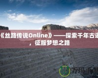 《絲路傳說Online》——探索千年古道，征服夢想之路