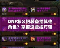 DNF怎么把裝備給其他角色？掌握這些技巧輕松轉(zhuǎn)移裝備！