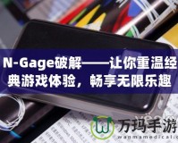 N-Gage破解——讓你重溫經(jīng)典游戲體驗(yàn)，暢享無限樂趣