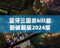 藍牙三國殺kill最新破解版2024版本：全新體驗，暢享無縫對戰(zhàn)