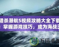 獵殺潛航5視頻攻略大全下載：掌握游戲技巧，成為海戰(zhàn)王者