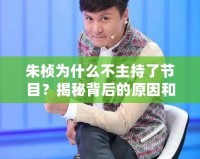 朱楨為什么不主持了節(jié)目？揭秘背后的原因和變化