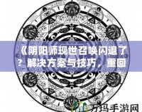 《陰陽師現(xiàn)世召喚閃退了？解決方案與技巧，重回戰(zhàn)場不是夢！》