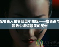 怪物獵人世界超美小姐姐——在獵殺與冒險(xiǎn)中邂逅最美的戰(zhàn)士