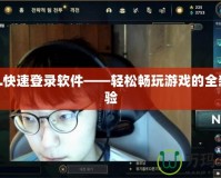 LOL快速登錄軟件——輕松暢玩游戲的全新體驗(yàn)