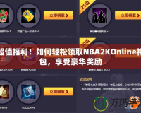 超值福利！如何輕松領(lǐng)取NBA2KOnline禮包，享受豪華獎勵