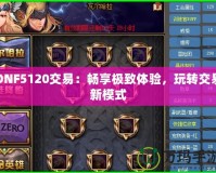 DNF5120交易：暢享極致體驗，玩轉交易新模式