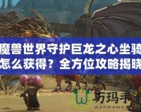 魔獸世界守護(hù)巨龍之心坐騎怎么獲得？全方位攻略揭曉！