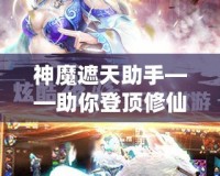 神魔遮天助手——助你登頂修仙巔峰，成就無上傳奇