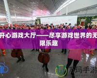 開心游戲大廳——盡享游戲世界的無限樂趣