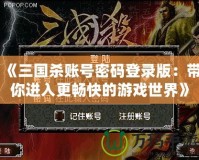 《三國殺賬號密碼登錄版：帶你進入更暢快的游戲世界》