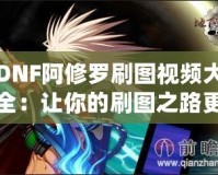 DNF阿修羅刷圖視頻大全：讓你的刷圖之路更輕松