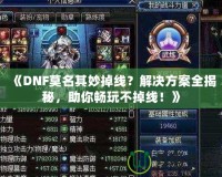 《DNF莫名其妙掉線？解決方案全揭秘，助你暢玩不掉線！》