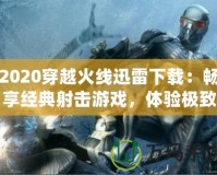 2020穿越火線迅雷下載：暢享經(jīng)典射擊游戲，體驗極致戰(zhàn)斗樂趣