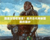 西梁女國在哪里？揭開古代神秘國度的面紗