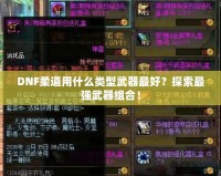 DNF柔道用什么類型武器最好？探索最強(qiáng)武器組合！