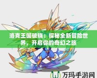 洛克王國破曉：探秘全新冒險世界，開啟你的奇幻之旅