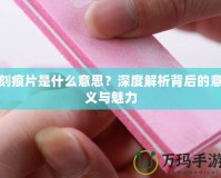 刻痕片是什么意思？深度解析背后的意義與魅力