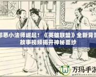 邪惡小法師崛起！《英雄聯(lián)盟》全新背景故事視頻揭開神秘面紗