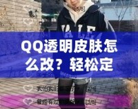 QQ透明皮膚怎么改？輕松定制個性化QQ外觀，打造獨特視覺體驗