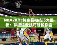 NBA2KOL轉(zhuǎn)身暴扣技巧大揭秘！掌握這些技巧輕松稱霸籃球場(chǎng)