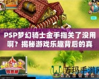 PSP夢幻騎士金手指關(guān)了沒用??？揭秘游戲樂趣背后的真相