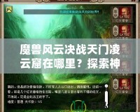 魔獸風(fēng)云決戰(zhàn)天門(mén)凌云窟在哪里？探索神秘副本，贏取極限獎(jiǎng)勵(lì)！