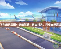 《QQ飛車疾風王國：極速駕駛，熱血對決，開啟全新賽道傳奇》