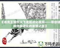 《洛克王國烈火飛龍超進化視頻——帶你領(lǐng)略終極進化的震撼之旅》