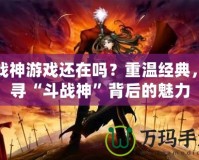 斗戰(zhàn)神游戲還在嗎？重溫經(jīng)典，探尋“斗戰(zhàn)神”背后的魅力