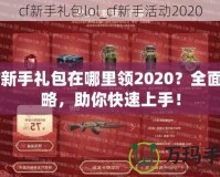 CF新手禮包在哪里領(lǐng)2020？全面攻略，助你快速上手！