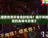 《魔獸世界開掛會封號嗎？揭開游戲外掛的真相與后果》