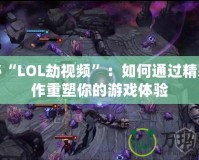 探秘“LOL劫視頻”：如何通過精彩操作重塑你的游戲體驗