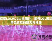 探索LOLADC大全圖片，揭開(kāi)LOL游戲角色背后的魅力與神秘