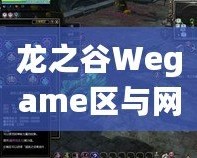 龍之谷Wegame區(qū)與網(wǎng)通區(qū)哪個(gè)人多？分析與選擇指南