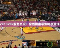 NBA2K13PSP版怎么玩？全面指南帶你暢享籃球盛宴！