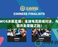 WCG決賽直播：全球電競(jìng)巔峰對(duì)決，與你共赴榮耀之戰(zhàn)！