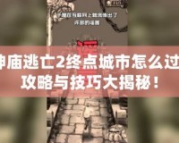 神廟逃亡2終點(diǎn)城市怎么過(guò)？攻略與技巧大揭秘！