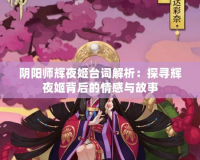 陰陽師輝夜姬臺詞解析：探尋輝夜姬背后的情感與故事