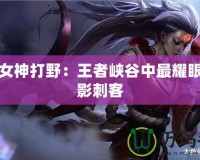 皎月女神打野：王者峽谷中最耀眼的暗影刺客