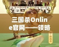 三國殺Online官網(wǎng)——領(lǐng)略三國的智勇與激情，體驗線上對決的極致快感