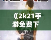 《2k21手游免費(fèi)下載中文版》：暢享極致籃球體驗(yàn)，指尖上的體育盛宴