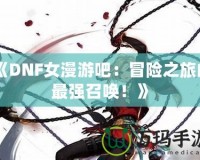 《DNF女漫游吧：冒險(xiǎn)之旅的最強(qiáng)召喚！》