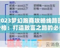 2023夢幻跑商攻略線路圖價(jià)格：打造致富之路的必備指南