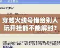 穿越火線號借給別人玩開掛能不能解封？探究賬號安全與游戲規(guī)則