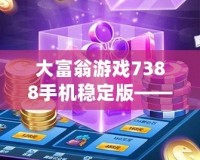 大富翁游戲7388手機穩(wěn)定版——暢享娛樂與財富的雙重盛宴