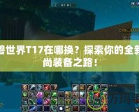 魔獸世界T17在哪換？探索你的全新時(shí)尚裝備之路！