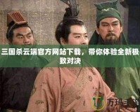 三國(guó)殺云端官方網(wǎng)站下載，帶你體驗(yàn)全新極致對(duì)決