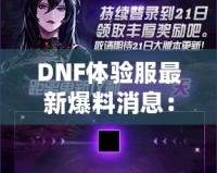 DNF體驗服最新爆料消息：全新版本震撼來襲，超多福利等你來領！